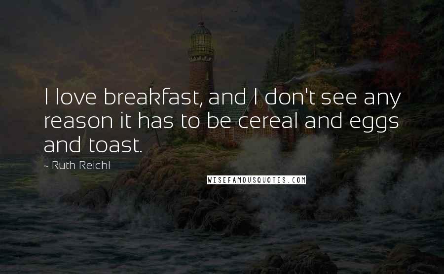 Ruth Reichl Quotes: I love breakfast, and I don't see any reason it has to be cereal and eggs and toast.