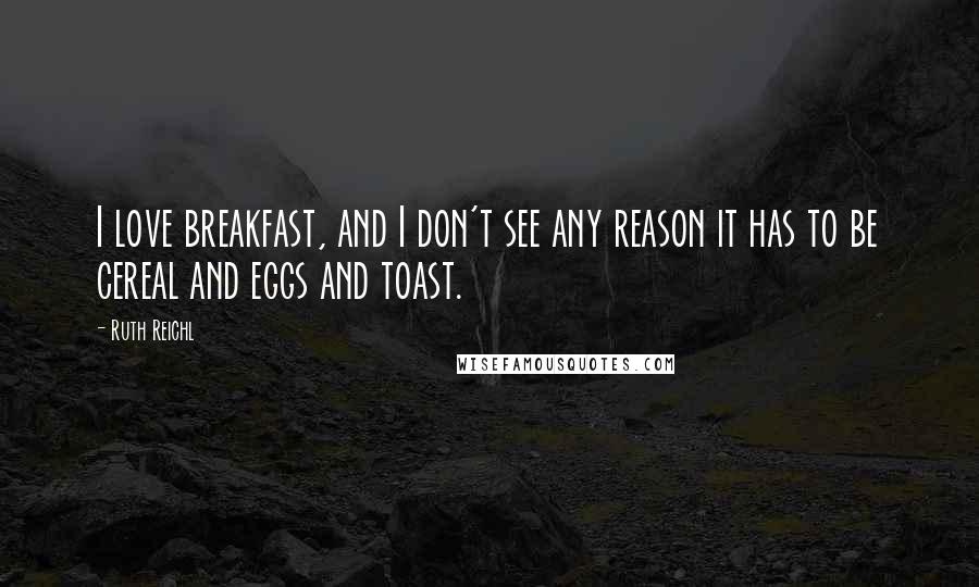 Ruth Reichl Quotes: I love breakfast, and I don't see any reason it has to be cereal and eggs and toast.