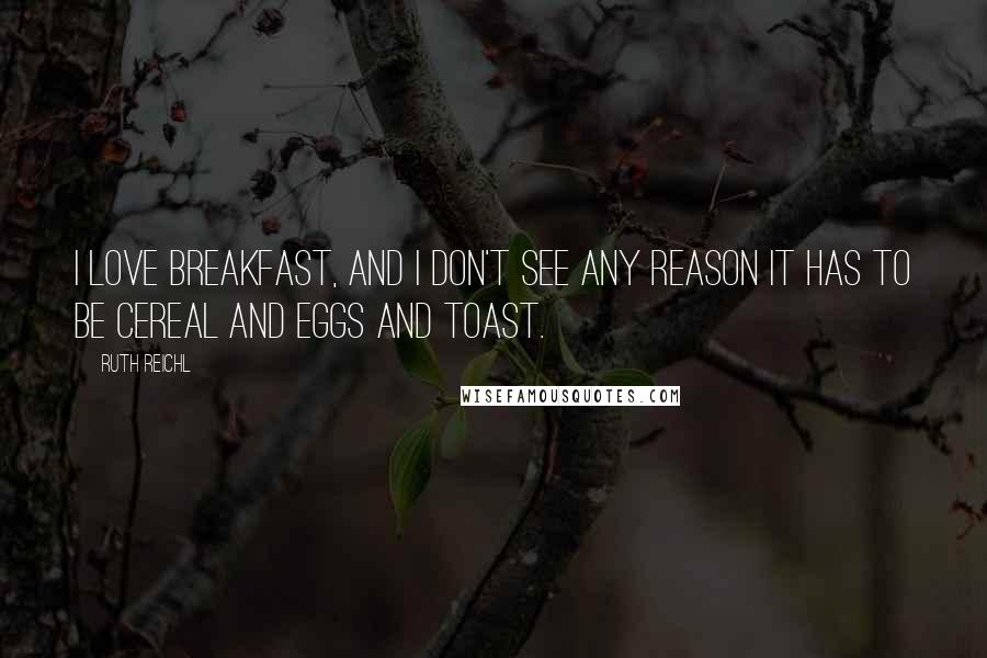 Ruth Reichl Quotes: I love breakfast, and I don't see any reason it has to be cereal and eggs and toast.