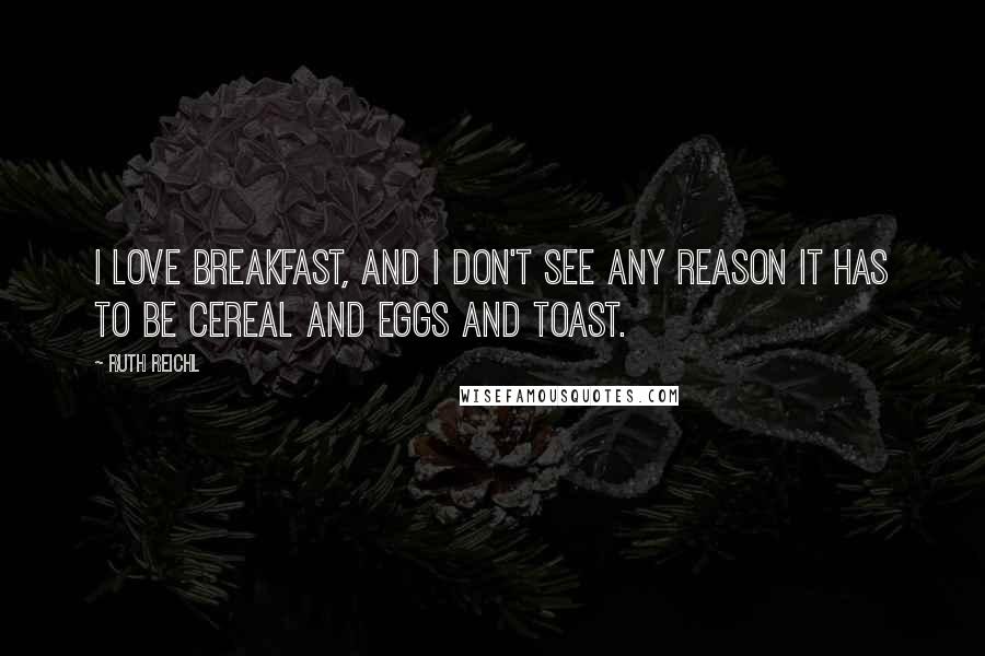 Ruth Reichl Quotes: I love breakfast, and I don't see any reason it has to be cereal and eggs and toast.