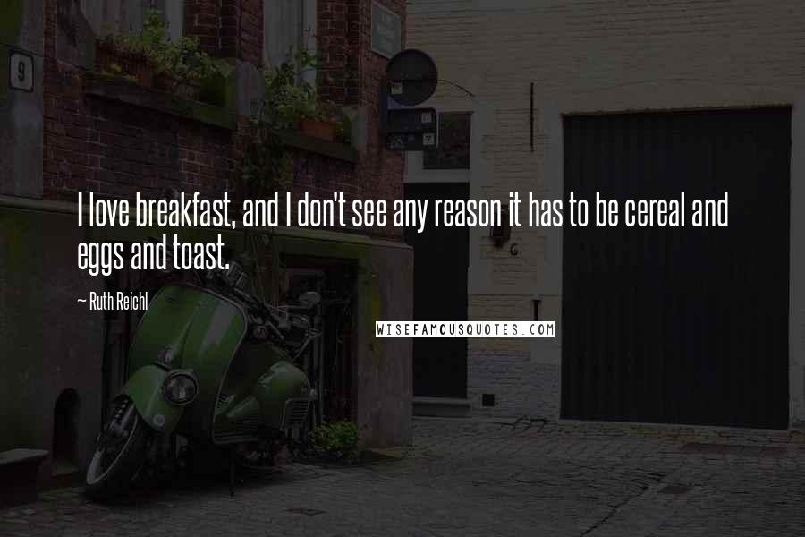 Ruth Reichl Quotes: I love breakfast, and I don't see any reason it has to be cereal and eggs and toast.