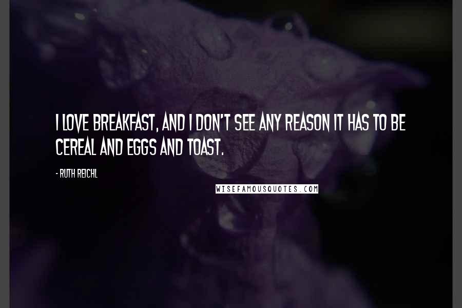 Ruth Reichl Quotes: I love breakfast, and I don't see any reason it has to be cereal and eggs and toast.