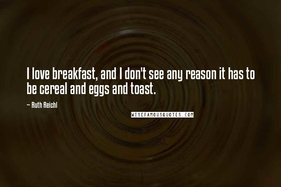 Ruth Reichl Quotes: I love breakfast, and I don't see any reason it has to be cereal and eggs and toast.