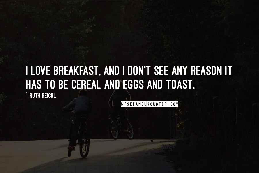 Ruth Reichl Quotes: I love breakfast, and I don't see any reason it has to be cereal and eggs and toast.