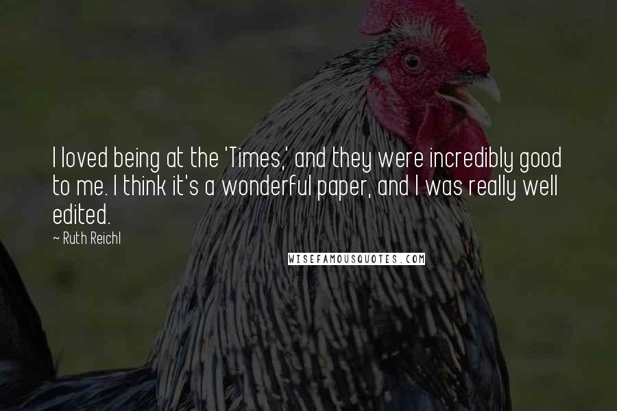 Ruth Reichl Quotes: I loved being at the 'Times,' and they were incredibly good to me. I think it's a wonderful paper, and I was really well edited.