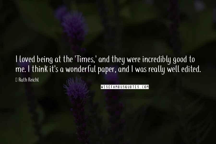 Ruth Reichl Quotes: I loved being at the 'Times,' and they were incredibly good to me. I think it's a wonderful paper, and I was really well edited.