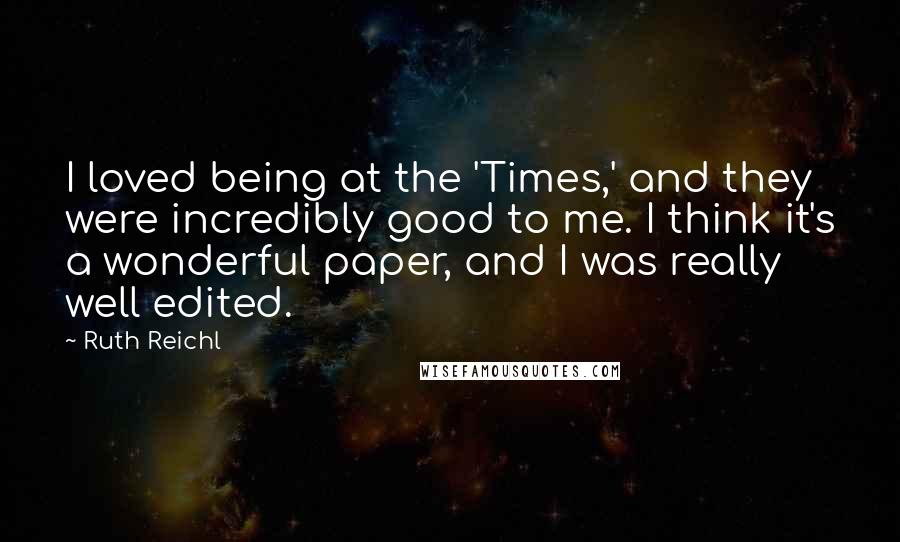 Ruth Reichl Quotes: I loved being at the 'Times,' and they were incredibly good to me. I think it's a wonderful paper, and I was really well edited.