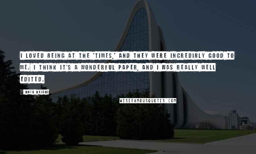 Ruth Reichl Quotes: I loved being at the 'Times,' and they were incredibly good to me. I think it's a wonderful paper, and I was really well edited.