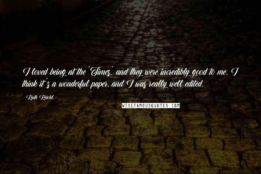 Ruth Reichl Quotes: I loved being at the 'Times,' and they were incredibly good to me. I think it's a wonderful paper, and I was really well edited.