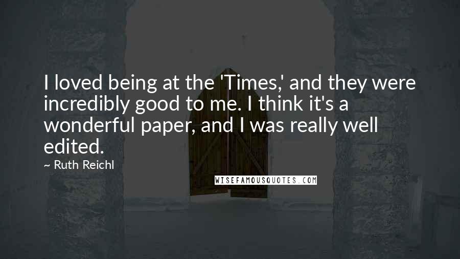 Ruth Reichl Quotes: I loved being at the 'Times,' and they were incredibly good to me. I think it's a wonderful paper, and I was really well edited.