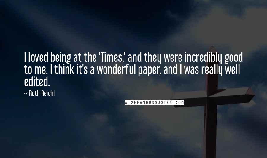 Ruth Reichl Quotes: I loved being at the 'Times,' and they were incredibly good to me. I think it's a wonderful paper, and I was really well edited.