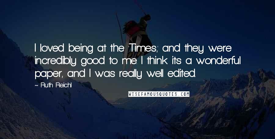 Ruth Reichl Quotes: I loved being at the 'Times,' and they were incredibly good to me. I think it's a wonderful paper, and I was really well edited.