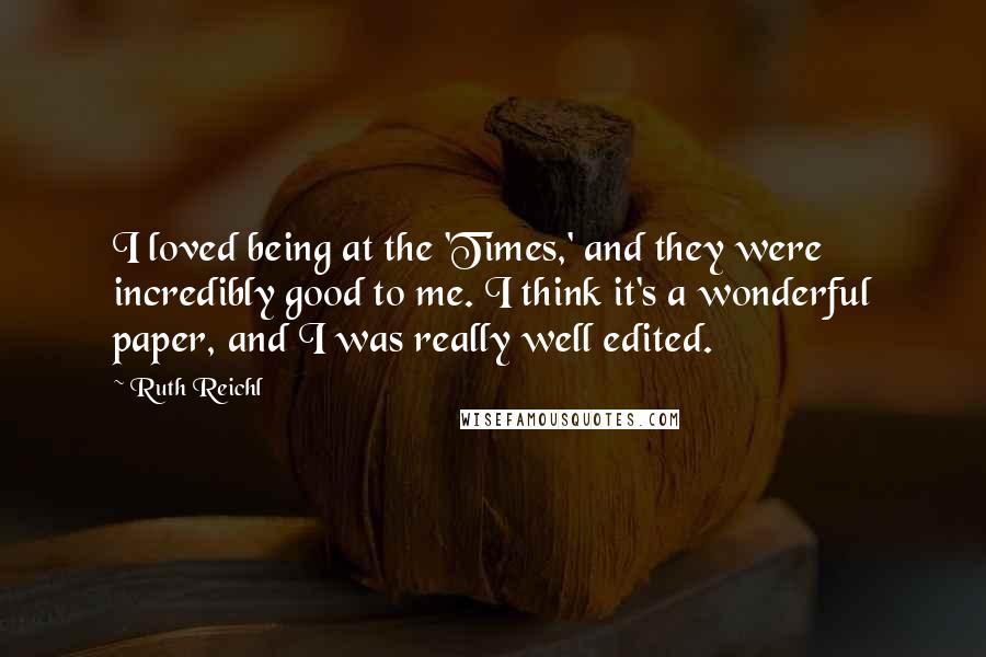 Ruth Reichl Quotes: I loved being at the 'Times,' and they were incredibly good to me. I think it's a wonderful paper, and I was really well edited.