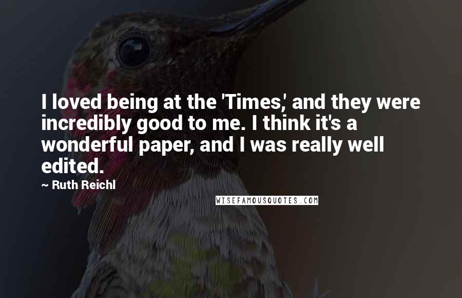 Ruth Reichl Quotes: I loved being at the 'Times,' and they were incredibly good to me. I think it's a wonderful paper, and I was really well edited.