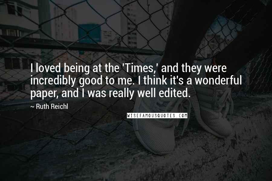 Ruth Reichl Quotes: I loved being at the 'Times,' and they were incredibly good to me. I think it's a wonderful paper, and I was really well edited.