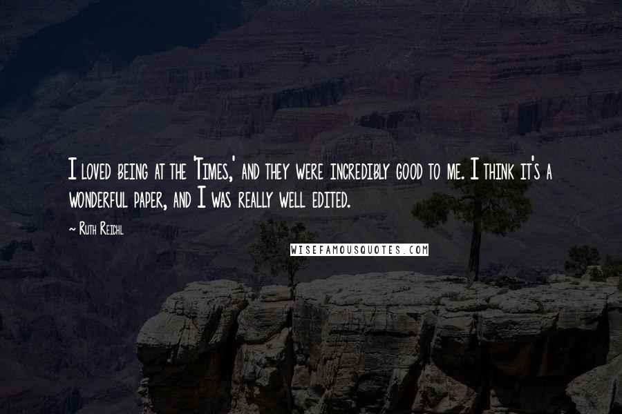 Ruth Reichl Quotes: I loved being at the 'Times,' and they were incredibly good to me. I think it's a wonderful paper, and I was really well edited.
