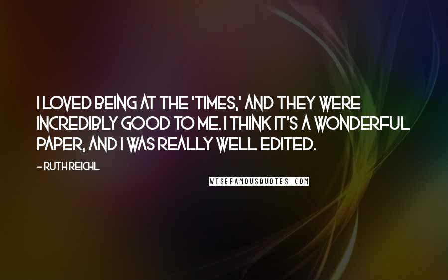 Ruth Reichl Quotes: I loved being at the 'Times,' and they were incredibly good to me. I think it's a wonderful paper, and I was really well edited.