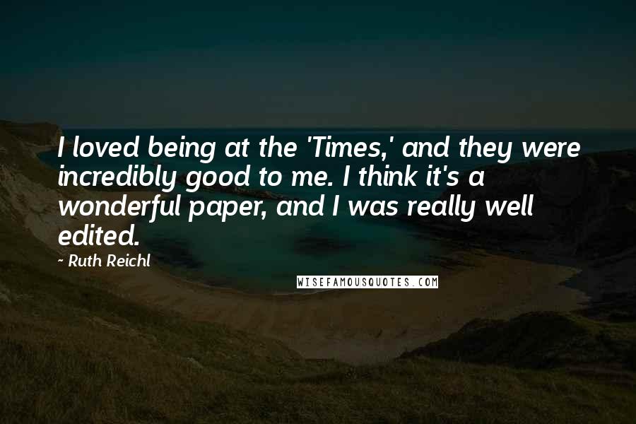 Ruth Reichl Quotes: I loved being at the 'Times,' and they were incredibly good to me. I think it's a wonderful paper, and I was really well edited.