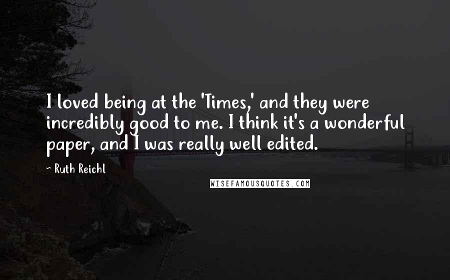 Ruth Reichl Quotes: I loved being at the 'Times,' and they were incredibly good to me. I think it's a wonderful paper, and I was really well edited.