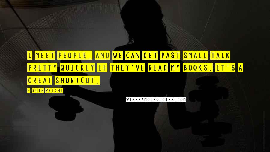 Ruth Reichl Quotes: I meet people, and we can get past small talk pretty quickly if they've read my books. It's a great shortcut.