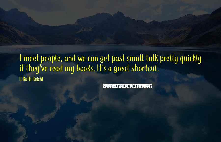 Ruth Reichl Quotes: I meet people, and we can get past small talk pretty quickly if they've read my books. It's a great shortcut.