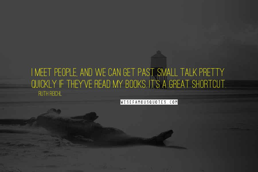 Ruth Reichl Quotes: I meet people, and we can get past small talk pretty quickly if they've read my books. It's a great shortcut.
