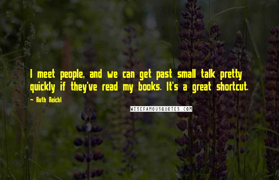 Ruth Reichl Quotes: I meet people, and we can get past small talk pretty quickly if they've read my books. It's a great shortcut.