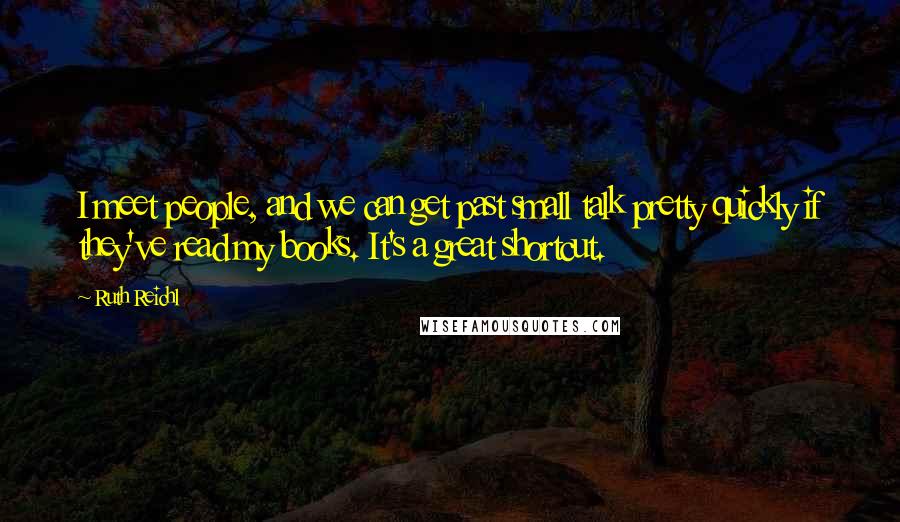 Ruth Reichl Quotes: I meet people, and we can get past small talk pretty quickly if they've read my books. It's a great shortcut.