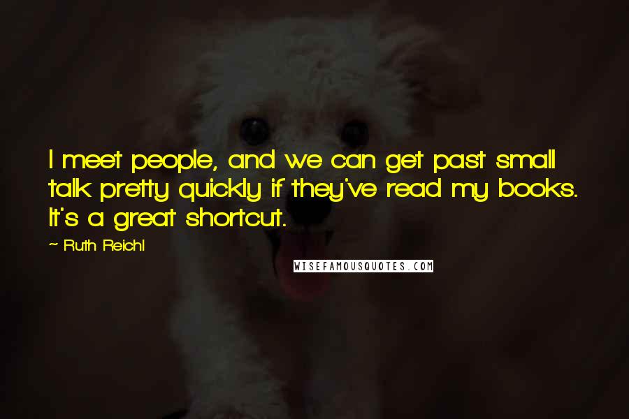 Ruth Reichl Quotes: I meet people, and we can get past small talk pretty quickly if they've read my books. It's a great shortcut.