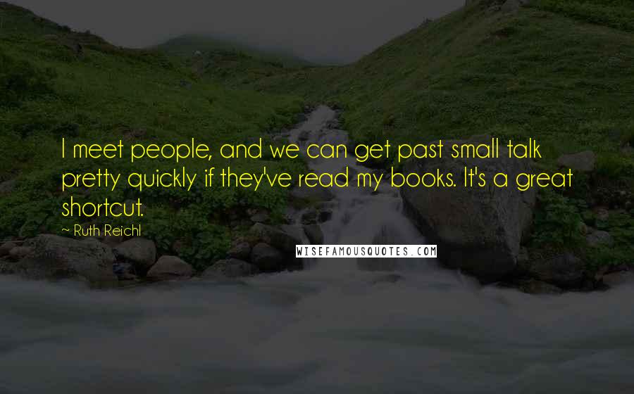 Ruth Reichl Quotes: I meet people, and we can get past small talk pretty quickly if they've read my books. It's a great shortcut.