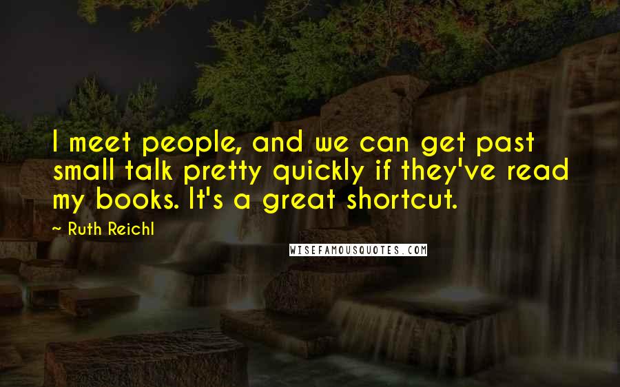 Ruth Reichl Quotes: I meet people, and we can get past small talk pretty quickly if they've read my books. It's a great shortcut.