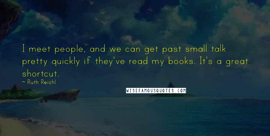 Ruth Reichl Quotes: I meet people, and we can get past small talk pretty quickly if they've read my books. It's a great shortcut.