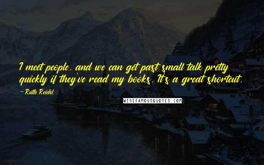 Ruth Reichl Quotes: I meet people, and we can get past small talk pretty quickly if they've read my books. It's a great shortcut.