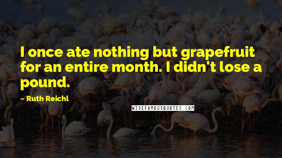 Ruth Reichl Quotes: I once ate nothing but grapefruit for an entire month. I didn't lose a pound.