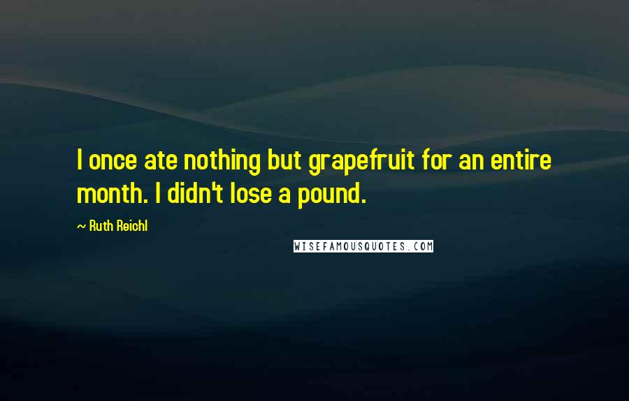 Ruth Reichl Quotes: I once ate nothing but grapefruit for an entire month. I didn't lose a pound.