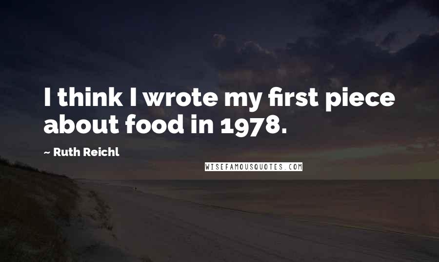 Ruth Reichl Quotes: I think I wrote my first piece about food in 1978.