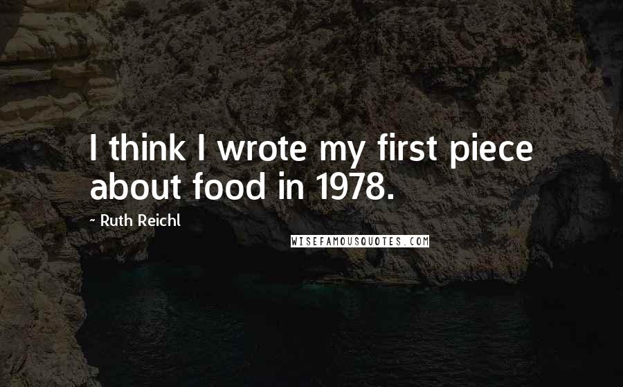 Ruth Reichl Quotes: I think I wrote my first piece about food in 1978.