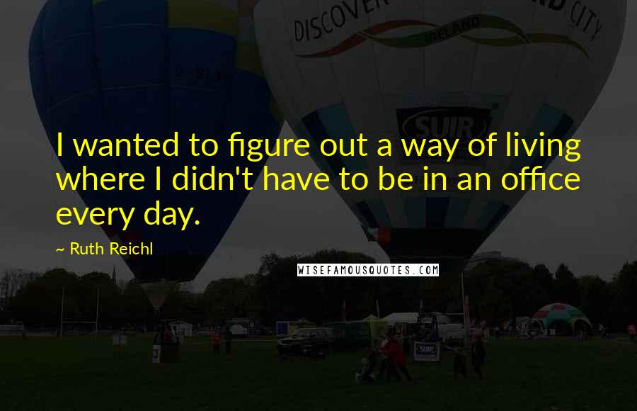 Ruth Reichl Quotes: I wanted to figure out a way of living where I didn't have to be in an office every day.