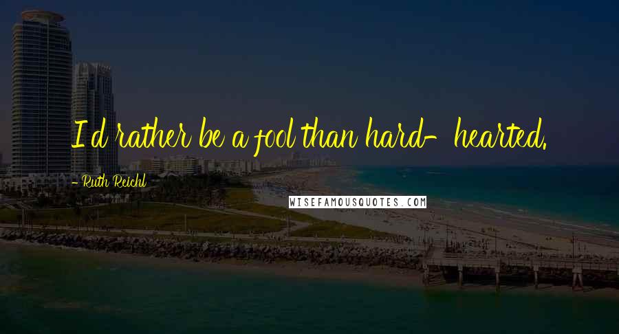 Ruth Reichl Quotes: I'd rather be a fool than hard-hearted.