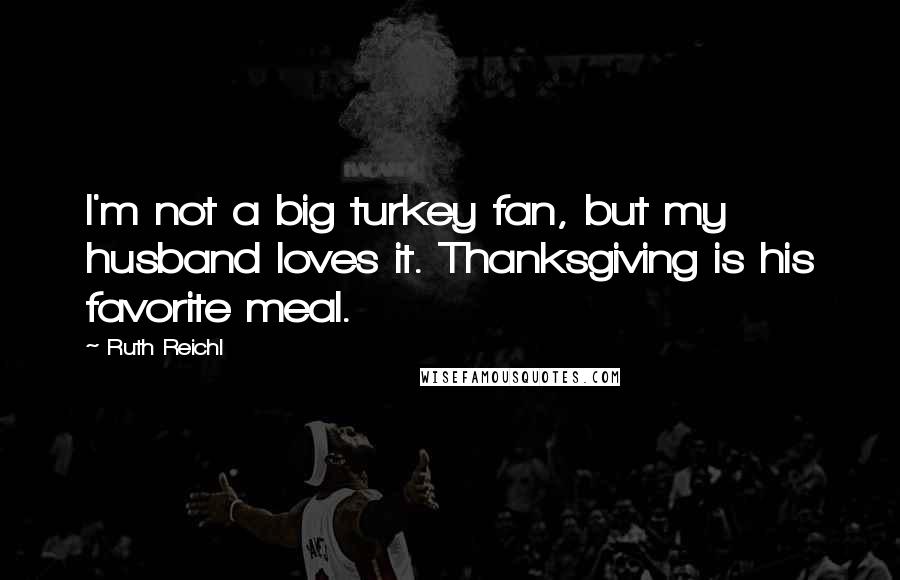 Ruth Reichl Quotes: I'm not a big turkey fan, but my husband loves it. Thanksgiving is his favorite meal.