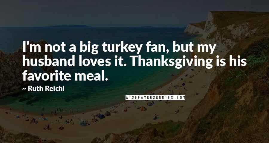 Ruth Reichl Quotes: I'm not a big turkey fan, but my husband loves it. Thanksgiving is his favorite meal.