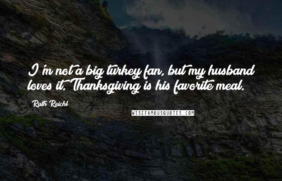 Ruth Reichl Quotes: I'm not a big turkey fan, but my husband loves it. Thanksgiving is his favorite meal.