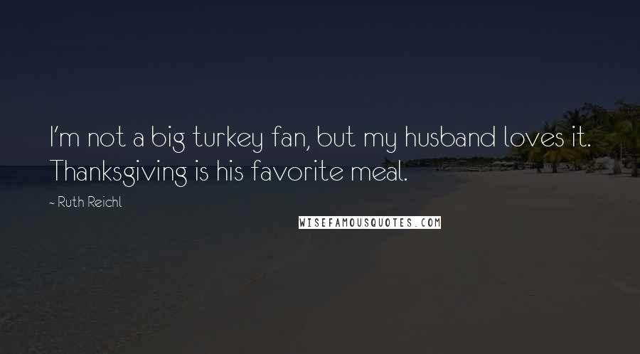 Ruth Reichl Quotes: I'm not a big turkey fan, but my husband loves it. Thanksgiving is his favorite meal.