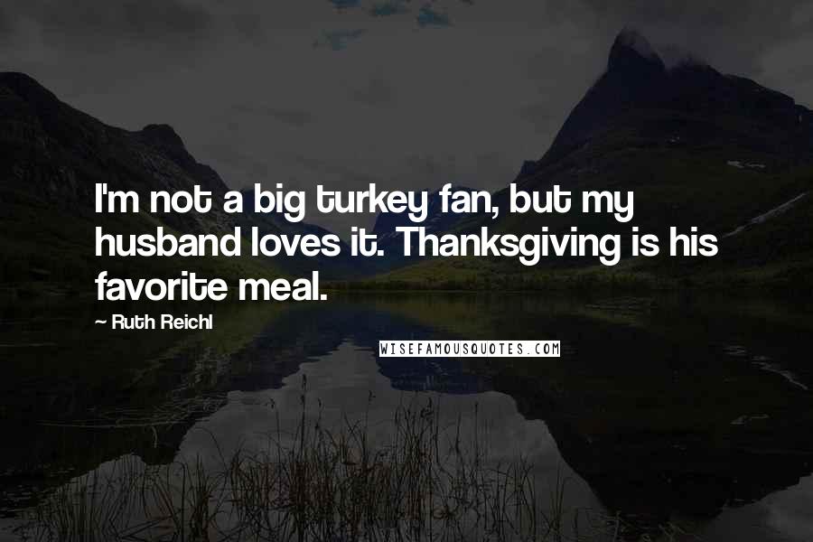 Ruth Reichl Quotes: I'm not a big turkey fan, but my husband loves it. Thanksgiving is his favorite meal.
