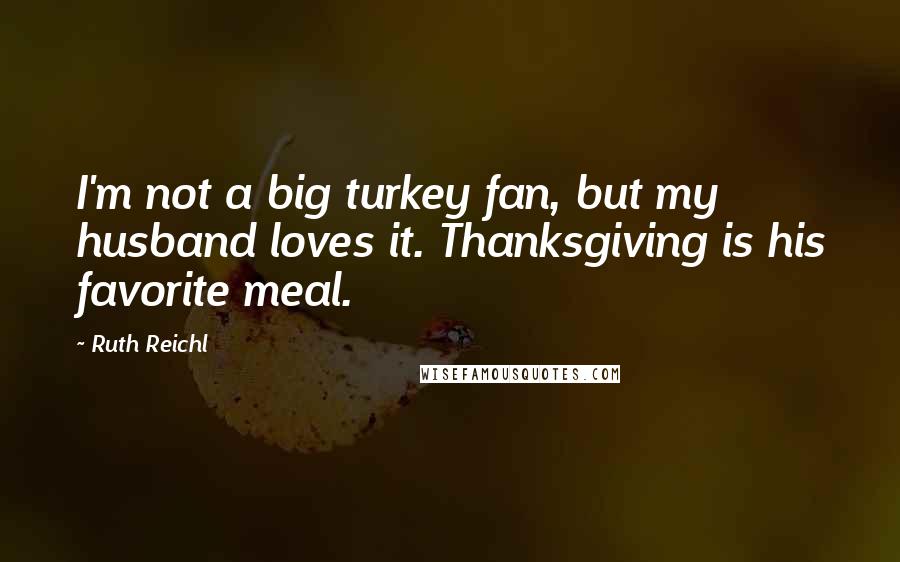 Ruth Reichl Quotes: I'm not a big turkey fan, but my husband loves it. Thanksgiving is his favorite meal.
