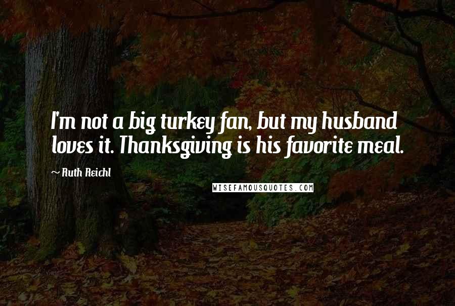 Ruth Reichl Quotes: I'm not a big turkey fan, but my husband loves it. Thanksgiving is his favorite meal.