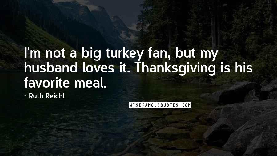 Ruth Reichl Quotes: I'm not a big turkey fan, but my husband loves it. Thanksgiving is his favorite meal.