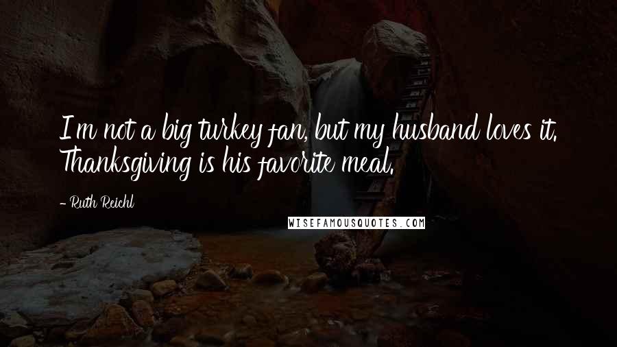 Ruth Reichl Quotes: I'm not a big turkey fan, but my husband loves it. Thanksgiving is his favorite meal.