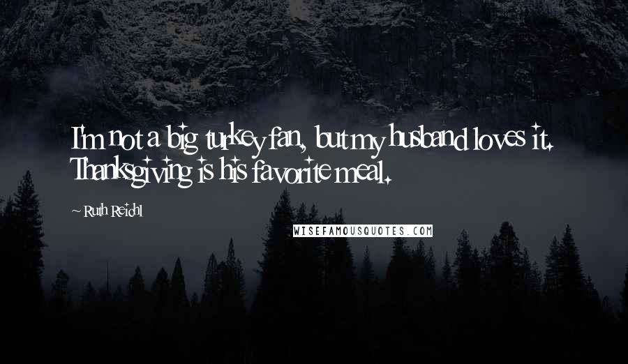 Ruth Reichl Quotes: I'm not a big turkey fan, but my husband loves it. Thanksgiving is his favorite meal.
