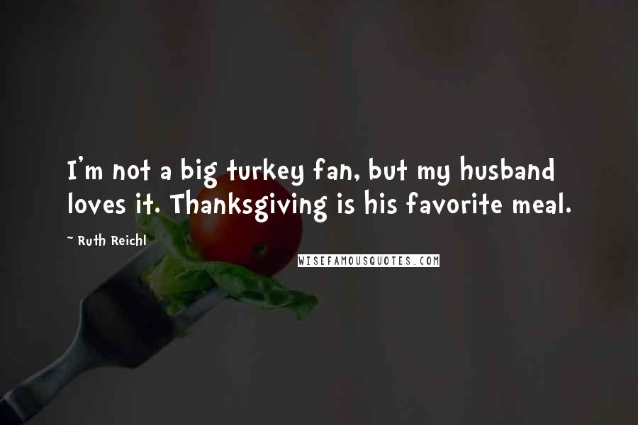 Ruth Reichl Quotes: I'm not a big turkey fan, but my husband loves it. Thanksgiving is his favorite meal.
